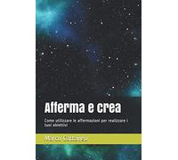 Afferma e crea: Come utilizzare le affermazioni per realizzare i tuoi obiettivi