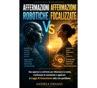 AFFERMAZIONI ROBOTICHE VS AFFERMAZIONI FOCALIZZATE: Due approcci a confronto per influenzare la mente, trasformare le convinzioni e applicare la Legge di Assunzione nella vita quotidiana