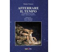 Afferrare il tempo. Il calendario nei secoli: origini, storia, prospettive