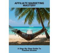 Affiliate Marketing Mastery: A Step-By-Step Guide To Passive Income