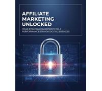 Affiliate Marketing Unlocked: Your Strategic Blueprint For A Performance-Driven Digital Business
