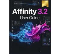 Affinity 3.2 User Guide: The Complete Step-by-Step Manual for Vector Illustration, Photo Editing, and Professional Page Layout