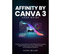 Affinity by Canva 3 User Guide: A Step-by-Step Guide to Photo Editing, RAW Processing, Graphic Design, Retouching, Creative Effects, and Professional Workflows