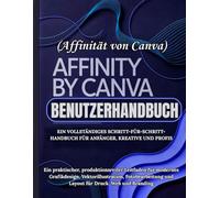 Affinity by Canva Benutzerhandbuch: Ein vollständiges Schritt-für-Schritt-Handbuch für Anfänger, Kreative und Profis - Ein praktischer, ... Fotobearbeitung und Layout für Druck, Web
