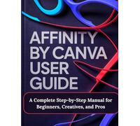 Affinity by Canva User Guide: A Complete Step-by-Step Manual for Beginners, Creatives, and Pros - A Practical, Production-Ready Guidebook to Modern ... and Layout for Print, Web, and Branding