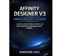 Affinity Designer V3 Complete User Guide for Beginners: A Practical Guide to Tools, Features, and Creative Workflows for Professional-Quality Designs