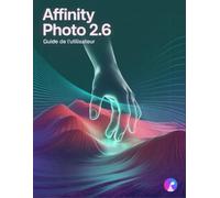Affinity Photo 2.6 Guide de l'utilisateur: Le manuel complet pour débutants et seniors, de la première importation à l'exportation finale