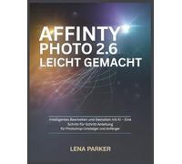 AFFINITY PHOTO 2.6 LEICHT GEMACHT: Intelligentes Bearbeiten und Gestalten mit KI - Eine Schritt-für-Schritt-Anleitung für Photoshop-Umsteiger und Anfänger