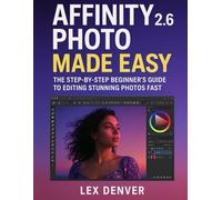 Affinity Photo 2.6 Made Easy: The Step-by-Step Beginner’s Guide to Editing Stunning Photos Fast