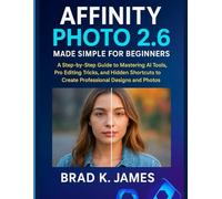 Affinity Photo 2.6 Made Simple for Beginners: A Step-by-Step Guide to Mastering AI Tools, Pro Editing Tricks, and Hidden Shortcuts to Create Professional Designs and Photos
