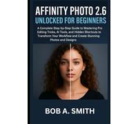 Affinity Photo 2.6 Unlocked for Beginners: A Complete Step-by-Step Guide to Mastering Pro Editing Tricks, AI Tools, and Hidden Shortcuts to Transform Your Workflow and Create Stunning Photos
