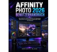 AFFINITY PHOTO 2026 BENUTZERHANDBUCH: Eine Schritt-für-Schritt-Anleitung zum Bearbeiten, Retuschieren und Gestalten professioneller Bilder von Grund auf