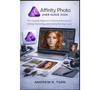 Affinity Photo User Guide 2026: The Complete Beginner-to-Advanced Resource to Editing, Retouching, and Creating Stunning Images