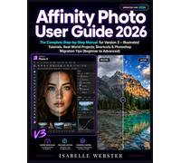 Affinity Photo User Guide 2026: The Complete Step-by-Step Manual for Version 3 - Illustrated Tutorials, Real-World Projects, Shortcuts & Photoshop Migration Tips (Beginner to Advanced)