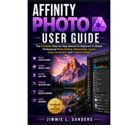 AFFINITY PHOTO USER GUIDE: The Complete Step-by-Step Manual for Beginners to Master Professional Photo Editing, Retouching, Layers, Color Correction and Creative Design