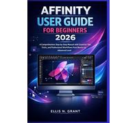 AFFINITY USER GUIDE FOR BEGINNERS 2026: A comprehensive step-by step manual with Essential Tips, Trick, and professional workflows from Novice to Advanced Level