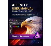 Affinity User Manual For Beginners 2026: A Step-by-Step Guide to Vector Art, Photo Editing, Page Layouts, Shortcuts, and Time-Saving Techniques