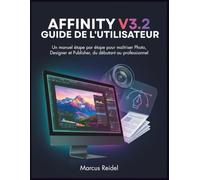 Affinity V3.2 Guide de l'utilisateur: Un manuel étape par étape pour maîtriser Photo, Designer et Publisher, du débutant au professionnel