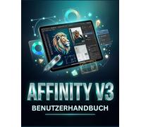 AFFINITY V3 BENUTZERHANDBUCH: Der komplette kreative Workflow für Grafikdesign, Fotoretusche und Seitenlayout - ohne Abonnement
