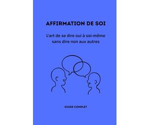 AFFIRMATION DE SOI: L'art de se dire oui à soi-même sans dire non aux autres