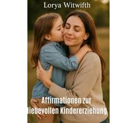 Affirmationen zur liebevollen Kindererziehung: Kindererziehung ohne Schreien - Liebevoll erziehen mit Affirmationen, Harmonie in der Familie leben, Gelassenheit und Vertrauen im Alltag mit Kindern