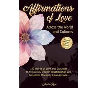 Affirmations of Love Across the World and Cultures: 100 Words of Love and Gratitude to Inspire Joy, Deepen Connections and Transform Moments into Memories
