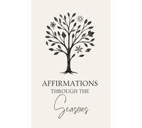 Affirmations Through the Seasons: Mindful Affirmations for Every Season of Life. Spring, Summer, Autumn & Winter Reflections and Journal Prompts