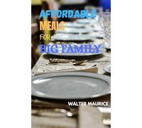 AFFORDABLE MEALS FOR BIG FAMILY: Save Money, Save Time, and Keep Everyone Full and Happy