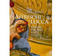 Affreschi a Lucca. Chiese, palazzi, ville (1670-1770). Ediz. illustrata