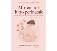 Affrontare il lutto perinatale: Guida psicologica e workbook per affrontare la perdita, comprendere le emozioni, prendersi cura di sé e tornare gradualmente a guardare al futuro