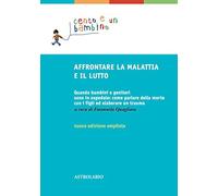 Affrontare la malattia e il lutto. Quando bambini e genitori sono in ospedale: come parlare della morte con i figli ed elaborare un trauma. Ediz. ampliata