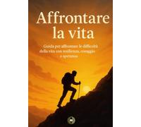 Affrontare la vita: Guida per affrontare le difficoltà della vita con resilienza, coraggio e speranza