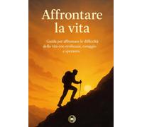 Affrontare la vita: Guida per affrontare le difficoltà della vita con resilienza, coraggio e speranza