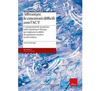 Affrontare le emozioni difficili con l'ACT. Un programma di Acceptance and Commitment Therapy per migliorare le abilità di regolazione emotiva