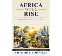 Africa Will Rise: How Character, Knowledge, Leadership, and Innovation Will Build the World's Next Great Civilization
