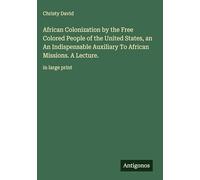 African Colonization by the Free Colored People of the United States, an An Indispensable Auxiliary To African Missions. A Lecture.: in large print