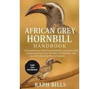 AFRICAN GREY HORNBILL: A Comprehensive Guide To Understanding, Caring For, And Conserving African Grey Hornbills: Their Behavior, Habitat, And Cultural Significance Explored.