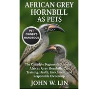 AFRICAN GREY HORNBILL AS PETS: The Complete Beginner’s Guide to African Grey Hornbills: Care, Training, Health, Enrichment, and Responsible Ownership.