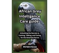African Grey Intelligence Care guide: Unlocking the Secrets to Training, Talking, and Caring for the Smartest Parrot