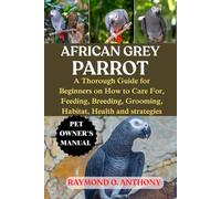AFRICAN GREY PARROT: A Thorough Guide for Beginners on How to Care For, Feeding, Breeding, Grooming, Habitat, Health and strategies