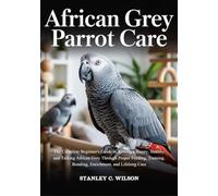 African Grey Parrot Care: The Complete Beginner's Guide to Raising a Happy, Healthy, and Talking African Grey Through Proper Feeding, Training, Bonding, Enrichment, and Lifelong Care