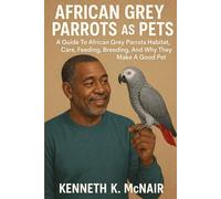 AFRICAN GREY PARROTS AS PETS: A Guide To African Grey Parrots Habitat, Care, Feeding, Breeding, And Why They Make A Good Pet.