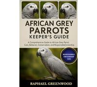 AFRICAN GREY PARROTS KEEPER'S GUIDE: A Comprehensive Guide to African Grey Parrot Care, Behavior, Conservation, and Responsible Ownership