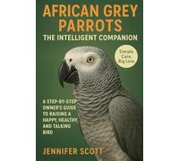 AFRICAN GREY PARROTS:THE INTELLIGENT COMPANION: A STEP-BY-STEP OWNER’S GUIDE TO RAISING A HAPPY, HEALTHY, AND TALKING BIRD