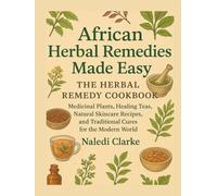 African Herbal Remedies Made Easy: The Herbal Remedy Cookbook: Medicinal Plants, Healing Teas, Natural Skincare Recipes, and Traditional Cures for the Modern