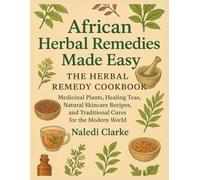 African Herbal Remedies Made Easy: The Herbal Remedy Cookbook: Medicinal Plants, Healing Teas, Natural Skincare Recipes, and Traditional Cures for the Modern
