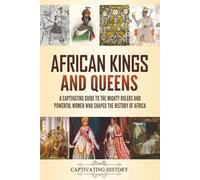 African Kings and Queens: A Captivating Guide to the Mighty Rulers and Powerful Women Who Shaped the History of Africa
