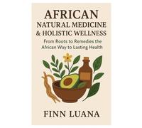 African Natural Medicine & Holistic Wellness: from roots to remedies the African way to lasting health