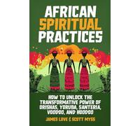 African Spiritual Practices: How to Unlock the Transformational Power of Orishas, Yoruba, Santeria, Voodoo, and Hoodoo