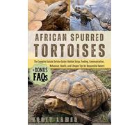 AFRICAN SPURRED TORTOISES: The Complete Sulcata Tortoise Guide: Habitat Setup, Feeding, Communication, Behaviour, Health, And Lifespan Tips For Responsible Owners